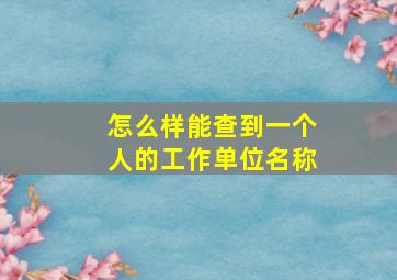 怎么样能查到一个人的工作单位名称