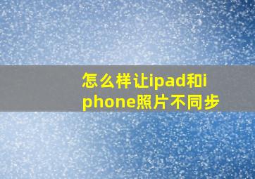 怎么样让ipad和iphone照片不同步