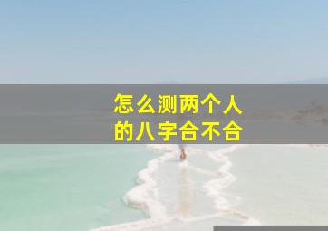 怎么测两个人的八字合不合