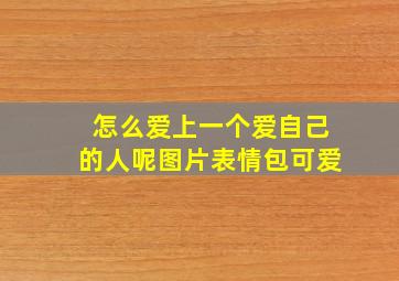 怎么爱上一个爱自己的人呢图片表情包可爱