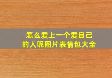 怎么爱上一个爱自己的人呢图片表情包大全