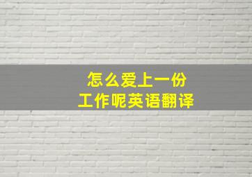 怎么爱上一份工作呢英语翻译