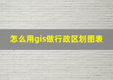 怎么用gis做行政区划图表