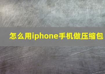 怎么用iphone手机做压缩包