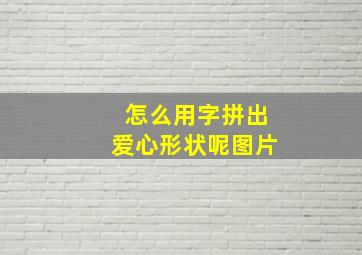 怎么用字拼出爱心形状呢图片