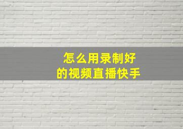 怎么用录制好的视频直播快手