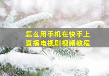 怎么用手机在快手上直播电视剧视频教程