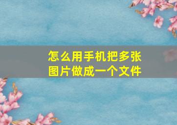 怎么用手机把多张图片做成一个文件