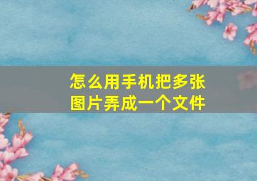 怎么用手机把多张图片弄成一个文件