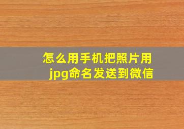 怎么用手机把照片用jpg命名发送到微信