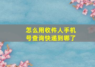 怎么用收件人手机号查询快递到哪了