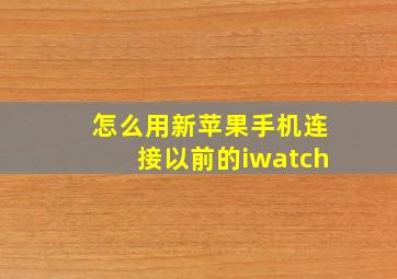 怎么用新苹果手机连接以前的iwatch