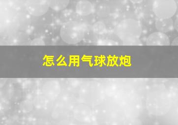 怎么用气球放炮