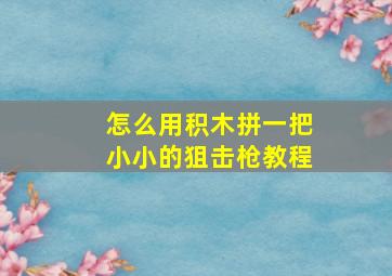 怎么用积木拼一把小小的狙击枪教程