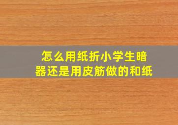 怎么用纸折小学生暗器还是用皮筋做的和纸