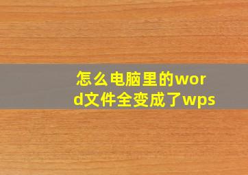 怎么电脑里的word文件全变成了wps