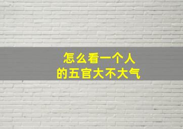 怎么看一个人的五官大不大气