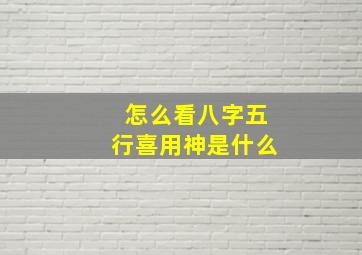 怎么看八字五行喜用神是什么