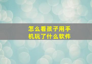 怎么看孩子用手机玩了什么软件