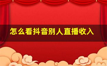 怎么看抖音别人直播收入