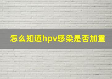 怎么知道hpv感染是否加重