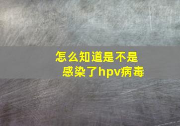 怎么知道是不是感染了hpv病毒