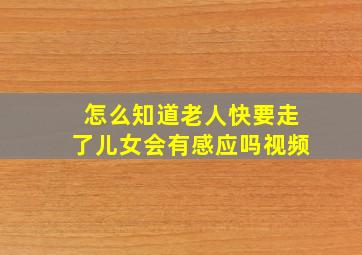 怎么知道老人快要走了儿女会有感应吗视频