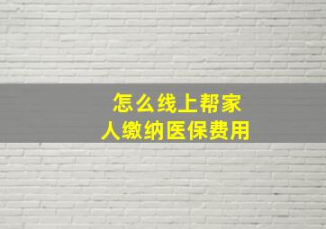 怎么线上帮家人缴纳医保费用