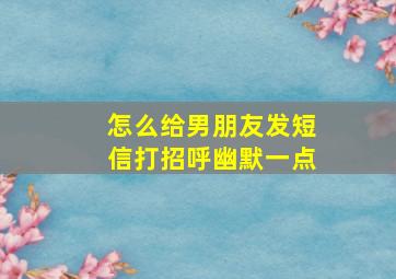 怎么给男朋友发短信打招呼幽默一点