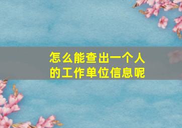 怎么能查出一个人的工作单位信息呢