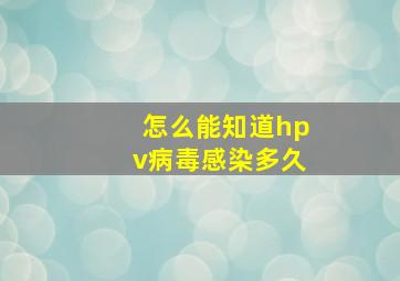 怎么能知道hpv病毒感染多久