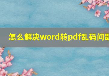 怎么解决word转pdf乱码问题