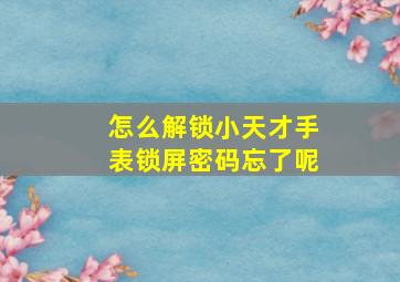 怎么解锁小天才手表锁屏密码忘了呢