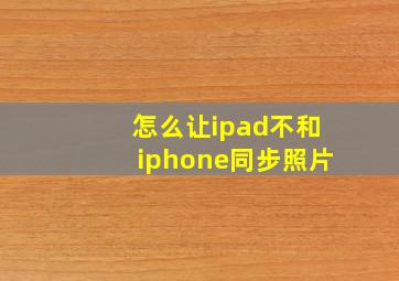 怎么让ipad不和iphone同步照片