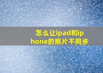 怎么让ipad和iphone的照片不同步