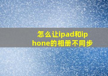 怎么让ipad和iphone的相册不同步