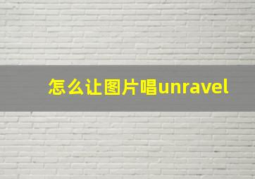 怎么让图片唱unravel