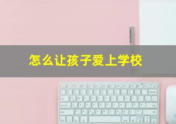 怎么让孩子爱上学校