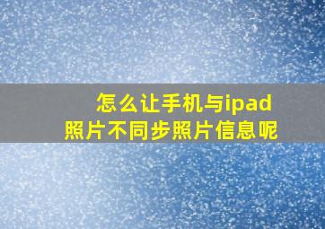 怎么让手机与ipad照片不同步照片信息呢