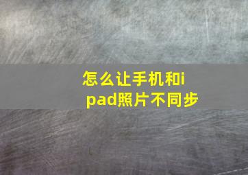 怎么让手机和ipad照片不同步