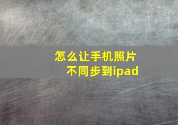 怎么让手机照片不同步到ipad