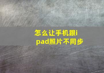 怎么让手机跟ipad照片不同步