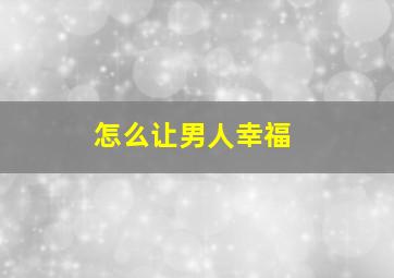 怎么让男人幸福