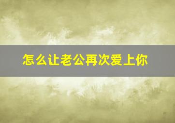 怎么让老公再次爱上你