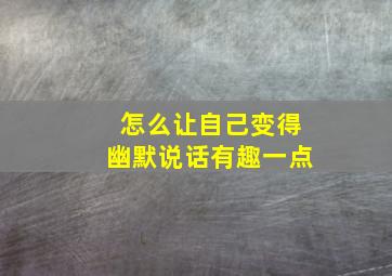 怎么让自己变得幽默说话有趣一点