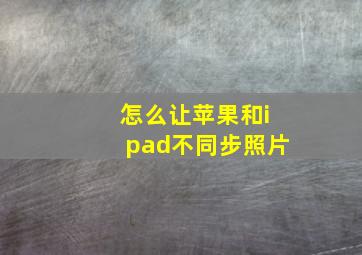 怎么让苹果和ipad不同步照片