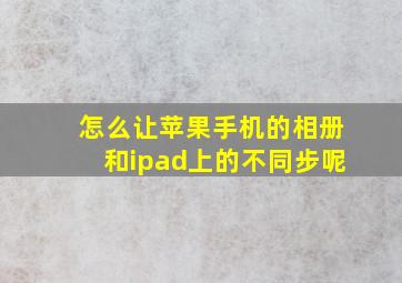 怎么让苹果手机的相册和ipad上的不同步呢