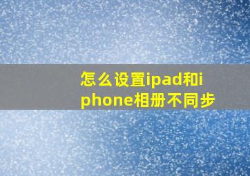 怎么设置ipad和iphone相册不同步