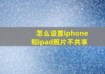 怎么设置iphone和ipad照片不共享