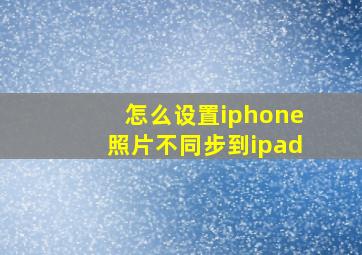 怎么设置iphone照片不同步到ipad